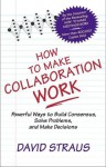 How to Make Collaboration Work: Powerful Ways to Build Consensus, Solve Problems, and Make Decisions - David Straus, Thomas C. Layton