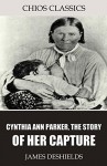 Cynthia Ann Parker, the Story of Her Capture - James DeShields