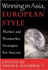 Winning in Asia, European Style: Market and Nonmarket Strategies for Success - Vinod Aggarwal