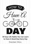 How to Have a Good Day: 30 Easy Life Habits You Can Learn to Have a Good Day Every Day - Naomi Hill