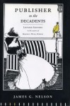 Publisher to the Decadents: Leonard Smithers in the Careers of Beardsley, Wilde, and Dowson - James G. Nelson