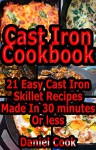 Cast Iron Cookbook: 21 Easy Cast Iron Skillet Recipes Made In 30 Minutes Or Less (Cast iron cookbook, cast iron recipes, cast iron skillet recipes) - Daniel Cook