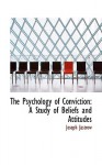 The Psychology of Conviction: A Study of Beliefs and Attitudes - Joseph Jastrow