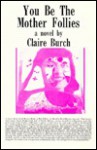 You be the mother follies: A novel - Claire Burch