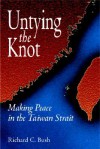 Untying the Knot: Making Peace in the Taiwan Strait - Richard C. Bush