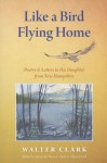 Like a Bird Flying Home: Poetry & Letters to His Daughter from New Hampshire - Walter Clark, Francelia Mason Clark, Alison Clark