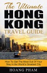 The Ultimate Hong Kong Travel Guide: How To Get The Most Out Of Your Stay in the World's Greatest City (Asia Travel Guide) - Hoang Pham