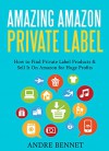 AMAZING AMAZON PRIVATE LABEL: How to Find Private Label Products & Sell It On Amazon for Huge Profits - Andre Bennet