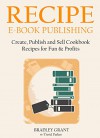 RECIPE E-BOOK PUBLISHING (2016 Version): Create, Publish and Sell Cookbook Recipes for Fun & Profits - Bradley Grant