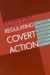 Regulating Covert Action: Practices, Contexts and Policies of Covert Coercion Abroad in International and American Law - W. Michael Reisman, James E. Baker