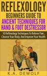 Reflexology: Beginners Guide To Ancient Techniques For Hand & Foot De-stressor: 10 Reflexology Techniques To Relieve Pain, Cleanse Your Body, And Improve ... Foot reflexology, Hand reflexology) - K.A. DeWolf