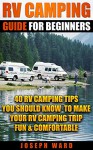 RV Camping Guide For Beginners: 40 RV Camping Tips You Should Know To Make Your RV Camping Trip Fun & Comfortable: (RV living full time, How to live in ... Camping, Outdoor Survival, Camping Guide) - Joseph Ward