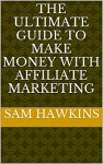 The Ultimate Guide To Make Money With Affiliate Marketing - Sam Hawkins