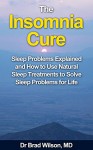 The Insomnia Cure: Sleep Problems Explained and How to Use Natural Sleep Treatments to Solve Sleep Problems for Life (How to cure sleep problems and insomnia) - Brad Wilson