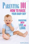 Parenting 101 How to Raise Your Baby Boy: Parenting with Love and Logic - Martha Stone