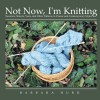 Not Now, I'm Knitting:Sweaters, Shawls, Vests, and Other Patterns in Classic and Contemporary Styles - Barbara Hurd