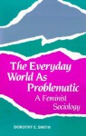 The Everyday World As Problematic (Northeastern Series on Feminist Theory) - Dorothy E. Smith