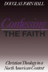 Confessing the Faith: Christian Theology in a North American Context - Douglas John Hall