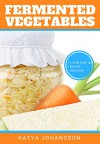 FERMENTED VEGETABLES: Top 30 Superfood Fermented Vegetables Recipes To Clean Your Gut & For Better Digestion! - Katya Johansson, Fermented Vegetables, fermentation foods