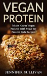 Vegan Protein: Myths About Vegan Protein & Must Try Protein Rich Recipes (Vegan Diet, Vegan Recipes, Vegetarian, Organic, Natural Foods, Lactose Intolerant, Complete Protein) - Jennifer Sullivan