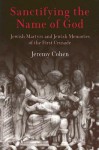 Sanctifying the Name of God: Jewish Martyrs and Jewish Memories of the First Crusade - Jeremy Cohen