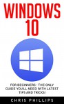 Windows 10: For Beginners - The Only Guide You'll Need with Latest Tips and Tricks! (Windows 10 Handbook, Windows Operating System, Windows 10 Manual) - Chris Phillips