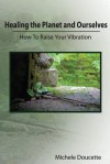 Healing the Planet and Ourselves: How to Raise Your Vibration - Michele Doucette, Kent Hesselbein