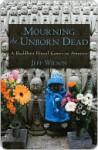 Mourning the Unborn Dead A Buddhist Ritual Comes to America - Jeff Wilson