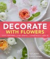 Decorate With Flowers: Gorgeous Arrangements, Creative Displays, and DIY Projects for Styling Your Home with Plants and Flowers - Holly Becker, Leslie Shewring