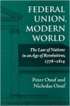 Federal Union, Modern World: The Law of Nations in an Age of Revolutions, 1776-1814 - Peter S. Onuf