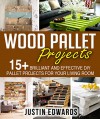 DIY Wood Pallet Projects: 15+ Brilliant and effective DIY Pallet Projects for Your Living Room: (DIY Household Hacks, DIY Projects, DIY Crafts,Wood ... DIY Projects, and More DIY Tips) - Justin Edwards