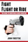 Fight, Flight, or Hide. The Guide to Surviving a Mass Shooting - John Forsythe