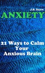 Anxiety: 21 Ways to Calm Your Anxious Brain (Transcend Mediocrity Book 44) - J.B. Snow