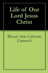 Life of Our Lord Jesus Christ - Blessed Anne Catherine Emmerich