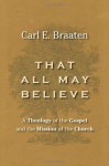 That All May Believe: A Theology of the Gospel and the Mission of the Church - Carl E. Braaten