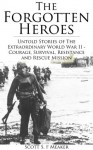 The Forgotten Heroes: Untold Stories of the Extraordinary World War II - Courage, Survival, Resistance and Rescue Mission - Scott S. F. Meaker