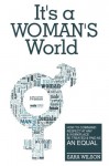 It's a Woman's World: How to Command Respect At Any Workplace and Be Treated and Paid As An Equal - Sara Wilson