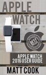 Apple Watch: Apple Watch 2016 User Guide (2016 guide, ios, apps, iphone, apple watch, apple manual, watches) - Matt Cook