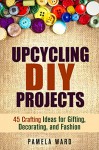 Upcycling DIY Projects: 45 Crafting Ideas for Gifting, Decorating, and Fashion (Recycling & Declutter) - Pamela Ward