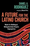 A Future for the Latino Church: Models for Multilingual, Multigenerational Hispanic Congregations - Daniel A. Rodriguez, Manuel Ortiz