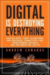 Digital Is Destroying Everything: How Big Data, Fancy Algorithms, and Universal Connectivity Are Transforming Business and the World We Live in - Andrew Edwards