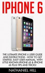 iPhone 6: The Ultimate Iphone 6 User Guide and Instructions - How to get started, Easy User Manual, With Little Known iPhone 6s & iPhone 6s Plus Tips And Tricks! (Apple, IOS, Yosemite) - Nathaniel Hill