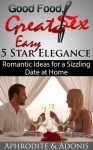 Good Food Great Sex: Easy 5 Star Elegance - Romantic Date Night Ideas for a Hot Sexy Night at Home - Aphrodite, Adonis