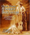 Our Own Sweet Sounds: A Celebration Of Popular Music In Arkansas - Robert Cochran