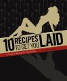 10 Recipes to Get You Laid (A Visual Cookbook for the Modern Man) - Dakota James, Joe Wachs, Brandon Keefe, Catherine Lockner, Julian Walter