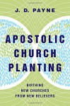 Apostolic Church Planting: Birthing New Churches from New Believers - J. D. Payne