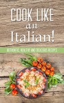 Cook Like An Italian! Authentic, Healthy And Delicious Recipes Cookbook - Martha Stone