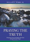 Praying the Truth Deepening Your Friendship with God through Honesty - William A. Barry