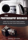 Photography Business: How You Can Easily Make Money Online Selling Your Photographs (Photography business, photography business secrets, photography business marketing, wedding photography) - Joseph Scolden