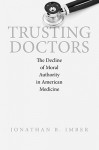 Trusting Doctors: The Decline of Moral Authority in American - Jonathan B. Imber